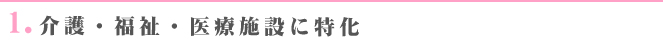 1.介護・福祉・医療施設に特化